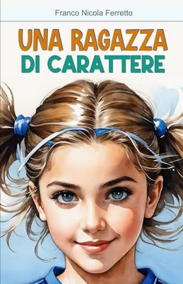 UNA RAGAZZA DI CARATTERE: Per ragazzi e ragazze adolescenti. Una storia sul CORAGGIO DI ESSERE SÉ STESSI. Con tutte le incertezze e i timori ... contrapposti a BULLISMO e PREPOTENZE.