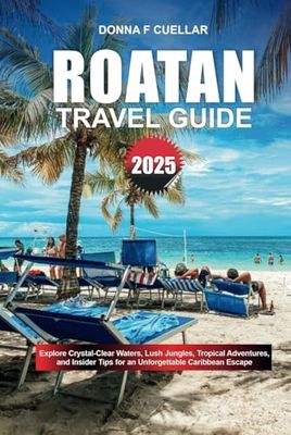 ROATAN TRAVEL GUIDE 2025: Explore Crystal-Clear Waters, Lush Jungles, Tropical Adventures, and Insider Tips for an Unforgettable Caribbean Escape
