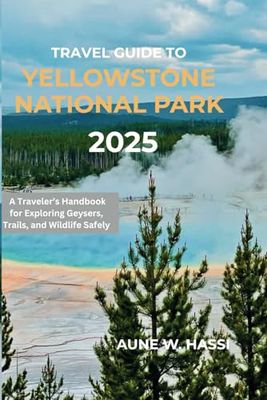 Travel Guide To Yellowstone National Park 2025: A Traveler’s Handbook for Exploring Geysers, Trails, and Wildlife Safely