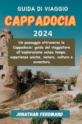 GUIDA DI VIAGGIO CAPPADOCIA 2024: Un passaggio attraverso la Cappadocia: una guida di viaggio all'esplorazione senza tempo, esperienze uniche, natura, cultura e avventura