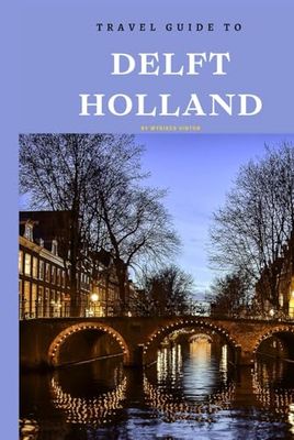 Travel Guide To Delft, Holland.: Plan the Perfect Trip With Ease!