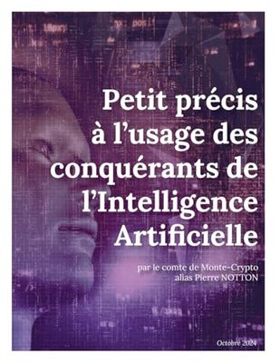 Petit précis à l'usage des conquérants de l'Intelligence Artificielle: Petit précis à l'usage des conquérants de l'Intelligence Artificielle par le comte de Monte-Crypto alias Pierre NOTTON