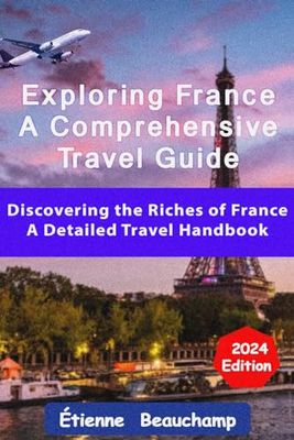 Exploring France: A Comprehensive Travel Guide - 2024 Edition: Discovering the Riches of France: A Detailed Travel Handbook