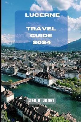 LUCERNE TRAVEL GUIDE 2024 (Wanderlust 2024: Uncovering Hidden Gems)