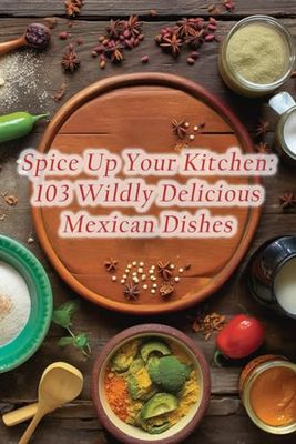 Spice Up Your Kitchen: 103 Wildly Delicious Mexican Dishes