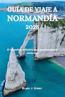 GUÍA DE VIAJE A NORMANDÍA 2025: El compañero definitivo para descubrimientos auténticos