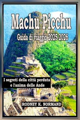 Machu Picchu Guida di viaggio 2025-2026: I segreti della città perduta e l'anima delle Ande