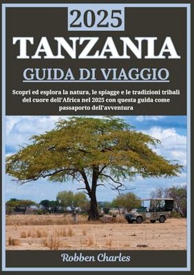TANZANIA GUIDA DI VIAGGIO 2025: La Tanzania scoperta: esplora il cuore della natura selvaggia, delle spiagge e delle tradizioni tribali dell'Africa