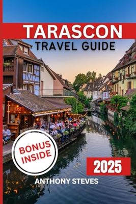 TARASCON TRAVEL GUIDE 2025: Your Ultimate Guide to France’s Natural Wonders, Hidden Gems, Cultural Treasures and authentic experience