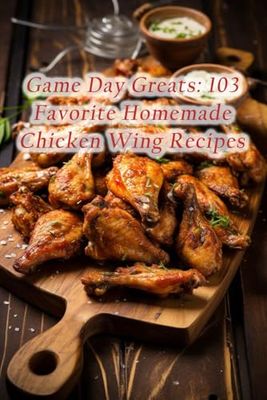 Game Day Greats: 103 Favorite Homemade Chicken Wing Recipes