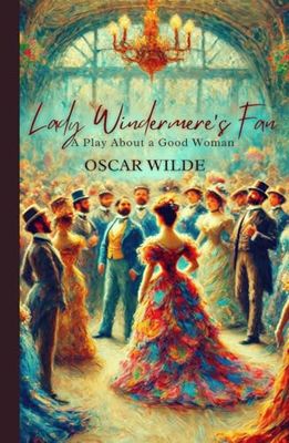 Lady Windermere's Fan: A PLAY ABOUT A GOOD WOMAN