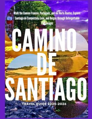 CAMINO DE SANTIAGO TRAVEL GUIDE 2025–2026: Walk the Camino Francés, Portugués, and del Norte Routes, Explore Santiago de Compostela, León, and Burgos through Unforgettable Pilgrimages
