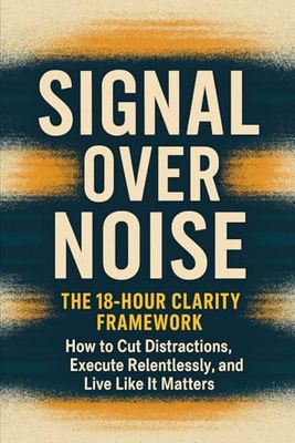 Signal Over Noise: The 18-Hour Clarity Framework: How to Cut Distractions, Execute Relentlessly, and Live Like It Matters