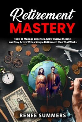 Retirement Mastery: Tools to Manage Expenses, Grow Passive Income, and Stay Active with a Simple Retirement Plan That Works