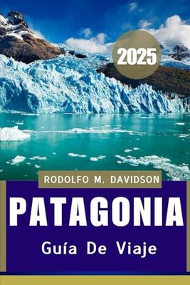 PATAGONIA GUÍA DE VIAJE 2025: Cultura, vida silvestre, aventura y más