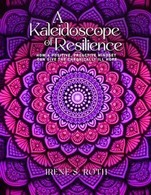 A Kaleidoscope of Resilience: How a Positive, Proactive Mindset Can Give the Chronically Ill Hope