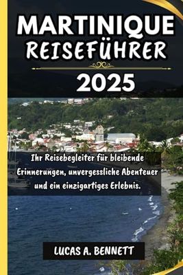 MARTINIQUE REISEFÜHRER 2025: Ihr Reisebegleiter für bleibende Erinnerungen, unvergessliche Abenteuer und einzigartige Erlebnisse.