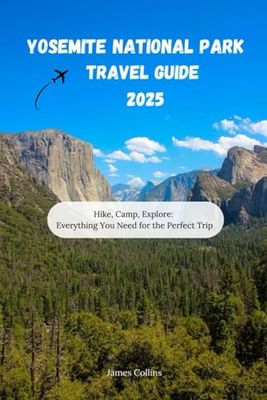 YOSEMITE NATIONAL PARK TRAVEL GUIDE 2025: Hike, Camp, Explore: Everything You Need for the Perfect Trip