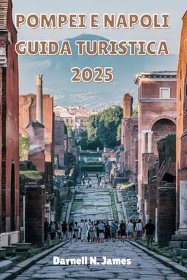 POMPEI E NAPOLI GUIDA TURISTICA 2025: Scopri antiche rovine, strade vivaci ed esperienze senza tempo nel sud Italia
