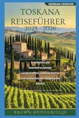 Toskana Reiseführer 2025 – 2026: Entdecken Sie atemberaubende Landschaften, zeitlose Kultur und authentische italienische Küche