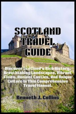 SCOTLAND TRAVEL GUIDE: Discover Scotland's Rich History, Breathtaking Landscapes, Vibrant Cities, Ancient Castles, And Unique Culture In This Comprehensive Travel Manual.