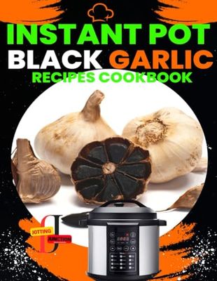 Instant Pot Black Garlic Recipes Cookbook: Unleash the Extraordinary Flavor of Aged Garlic in Your Instant Pot Creations