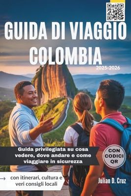GUIDA DI VIAGGIO COLOMBIA 2025–2026: Guida privilegiata su cosa vedere, dove andare e come viaggiare in sicurezza, con itinerari, cultura e veri consigli locali