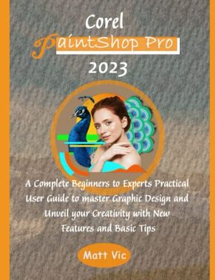 Corel PaintShop Pro 2023: A Complete Beginners to Experts Practical User Guide to master Graphic Design and Unveil your Creativity with New Features and Basic Tips