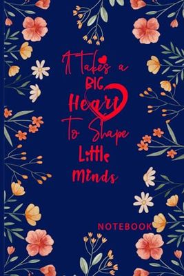 It Takes a Big Heart to Shape Little Minds Notebook: A Perfect gift for Teacher Appreciation, Retirement, End of year Teacher, Childminder and Teaching Assistant