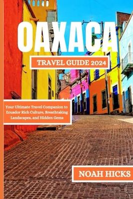 OAXACA TRAVEL GUIDE 2024: The Ultimate Companion to Dive into the Heart of Mexico's Cultural Tapestry, Gastronomic Wonders, and Breathtaking Landscapes