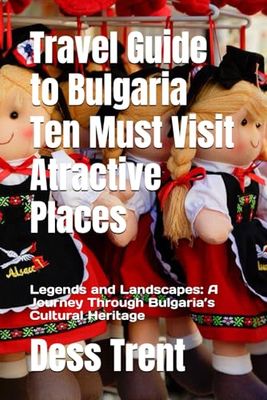 Travel Guide to Bulgaria Ten Must Visit Atractive Places: Legends and Landscapes: A Journey Through Bulgaria’s Cultural Heritage
