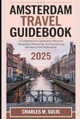 Amsterdam Travel Guidebook 2025: A Comprehensive Destination Manual to Navigating, Discovering, and Experiencing the Heart of the Netherlands (2025 World Travel Guides: Explore, Discover, Experience)
