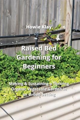 Raised Bed Gardening for Beginners: Making & Sustaining a Thriving Organic Vegetable Garden in an Urban Setting