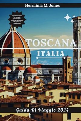 TOSCANA GUIDA DI VIAGGIO 2024: Suggerimenti pratici per una facile pianificazione, scoperta e navigazione nella regione del Rinascimento