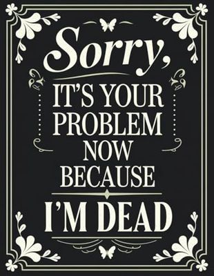 Sorry, It’s Your Problem Now, Because I'm Dead: A Simple End-of-Life Planner for Loved Ones & After-Death Organizer with Important Information to Know When I'm Gone