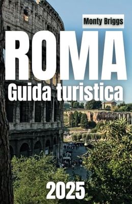 ROMA Guida turistica 2025: Esplora monumenti iconici, gemme nascoste, cucina locale e consigli degli esperti per un'indimenticabile avventura romana (Italian Edition)
