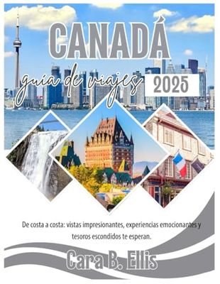 CANADA GUIA DE VIAJES 2025: De costa a costa: vistas impresionantes, experiencias emocionantes y tesoros escondidos te esperan.