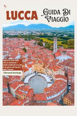 Lucca Guida di Viaggio: Esplora le mura della città, le attrazioni, i borghi medievali e le gite di un giorno dal fascino della Toscana