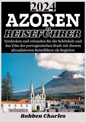 AZOREN REISEFÜHRER 2024: Entdecken Sie die Azoren im Jahr 2024: Insidertipps, lokale Köstlichkeiten und Erlebnisse abseits der ausgetretenen Pfade