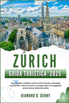 ZÚRICH GUIDA TURISTICA 2025: Un manuale completo sulla cucina svizzera, paesaggi mozzafiato, cultura locale e consigli pratici di viaggioper un'avventura indimenticabile