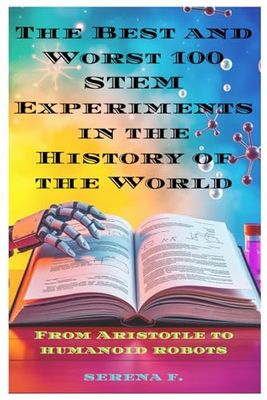 The Best and Worst 100 STEM Experiments in the History of the World: From Aristotle to humanoid robots