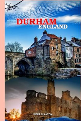 Kiera Clayton Travel Guide to Durham, England: A Journey Through the Heart of Durham’s Heritage