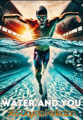 Water and You 365 Days to Perfection: Your Yearlong Swimming Blueprint: From Pool Technique to Open Water Mastery and Triathlon Success.