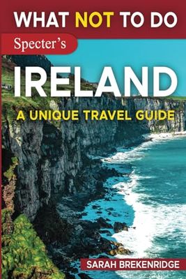 What NOT To Do - Ireland: Plan your travel with expert advice and Insider Tips: Travel confidently, Avoid Common Mistakes, and indulge in Art, ... and nature. (What NOT To Do - Travel Guides)