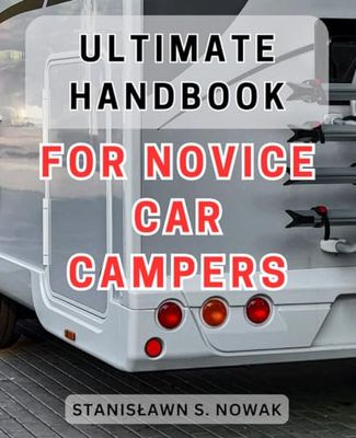 Ultimate Handbook for Novice Car Campers: The Comprehensive Guidebook to Camping for Beginners: Unleash Your Inner Adventurer and Explore the Great Outdoors