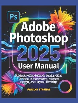 Adobe Photoshop 2025 User Manual: A Step-by-Step Guide to Cutting-Edge AI Tools, Photo Editing, Graphic Design, and Digital Creativity