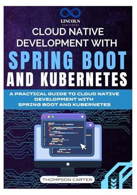 CLOUD NATIVE DEVELOPMENT WITH SPRING BOOT AND KUBERNETES: A PRACTICAL GUIDE TO CLOUD NATIVE DEVELOPMENT WITH SPRING BOOT AND KUBERNETES
