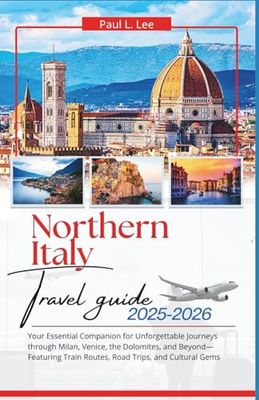 NORTHERN ITALY TRAVEL GUIDE 2025-2026: Your Essential Companion for Unforgettable Journeys through Milan, Venice, the Dolomites, and Beyond Featuring Train Routes, Road Trips, and Cultural Gems