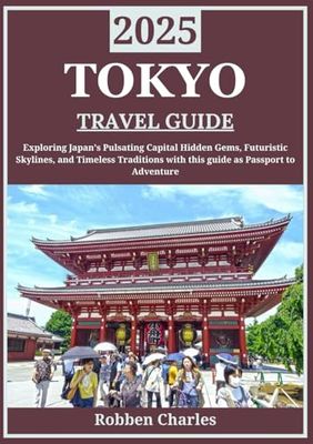 TOKYO TRAVEL GUIDE 2025: Tokyo Unveiled: Exploring Japan’s Pulsating Capital, Hidden Gems, Futuristic Skylines, and Timeless Traditions