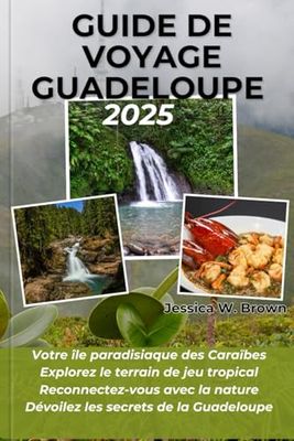 GUIDE DE VOYAGE GUADELOUPE 2025: Votre île paradisiaque des Caraïbes. Explorez le terrain de jeu tropical. Reconnectez-vous avec la nature Dévoilez les secrets de la Guadeloupe